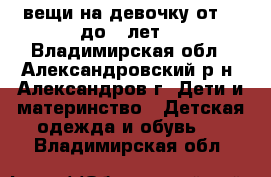 вещи на девочку от 1  до 2 лет  - Владимирская обл., Александровский р-н, Александров г. Дети и материнство » Детская одежда и обувь   . Владимирская обл.